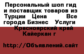 Персональный шоп-гид и поставщик товаров из Турции › Цена ­ 100 - Все города Бизнес » Услуги   . Красноярский край,Кайеркан г.